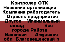 Контролер ОТК › Название организации ­ Компания-работодатель › Отрасль предприятия ­ Другое › Минимальный оклад ­ 25 700 - Все города Работа » Вакансии   . Амурская обл.,Благовещенский р-н